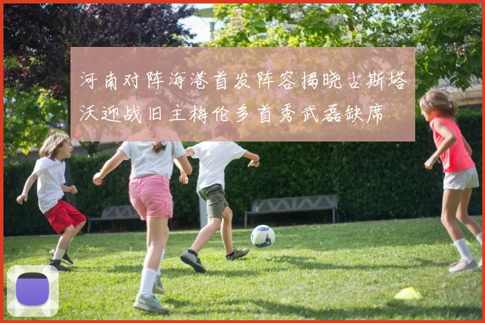 河南对阵海港首发阵容揭晓古斯塔沃迎战旧主梅伦多首秀武磊缺席