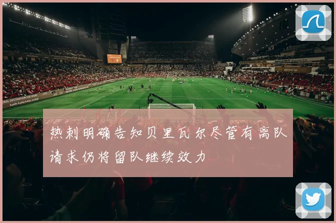 热刺明确告知贝里瓦尔尽管有离队请求仍将留队继续效力