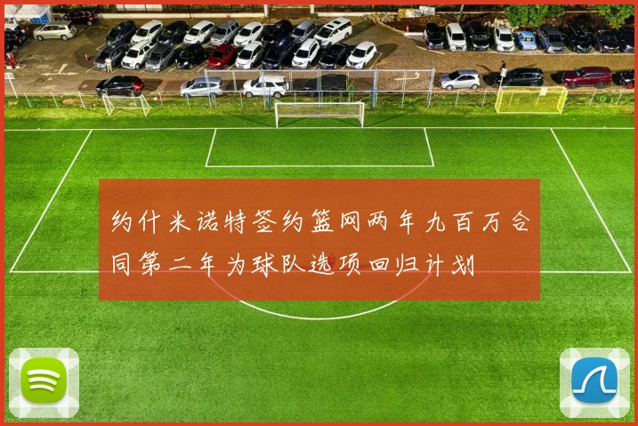 约什米诺特签约篮网两年九百万合同第二年为球队选项回归计划