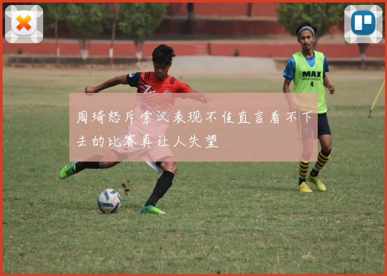 周琦怒斥索汉表现不佳直言看不下去的比赛真让人失望