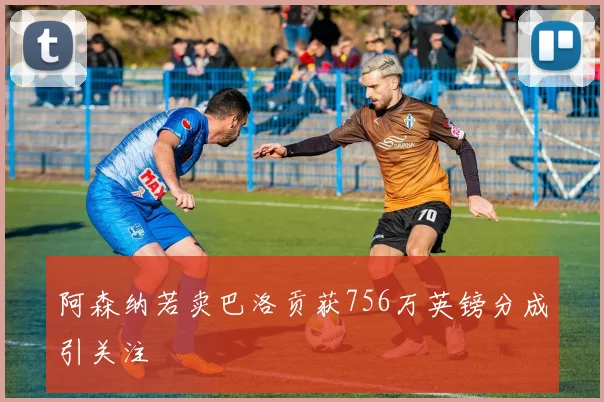 阿森纳若卖巴洛贡获756万英镑分成引关注