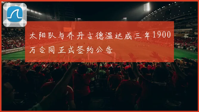 太阳队与乔丹古德温达成三年1900万合同正式签约公告