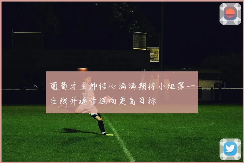 葡萄牙主帅信心满满期待小组第一出线并逐步迈向更高目标