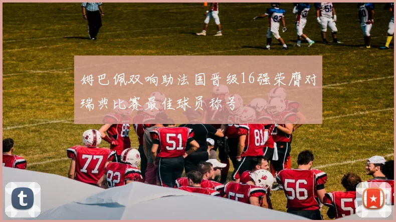 姆巴佩双响助法国晋级16强荣膺对瑞典比赛最佳球员称号