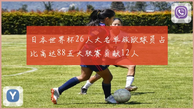 日本世界杯26人大名单旅欧球员占比高达88五大联赛贡献12人
