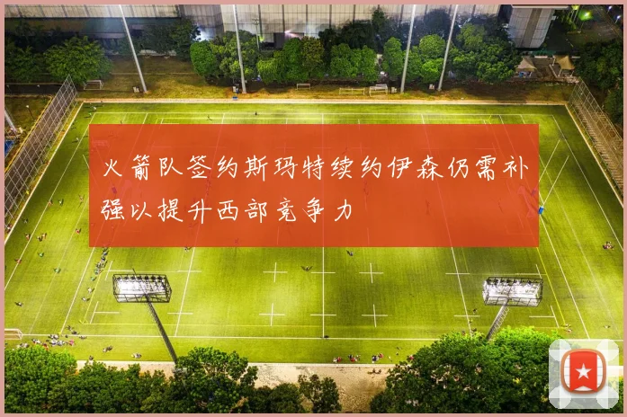 火箭队签约斯玛特续约伊森仍需补强以提升西部竞争力
