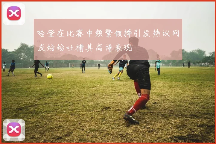 哈登在比赛中频繁假摔引发热议网友纷纷吐槽其离谱表现