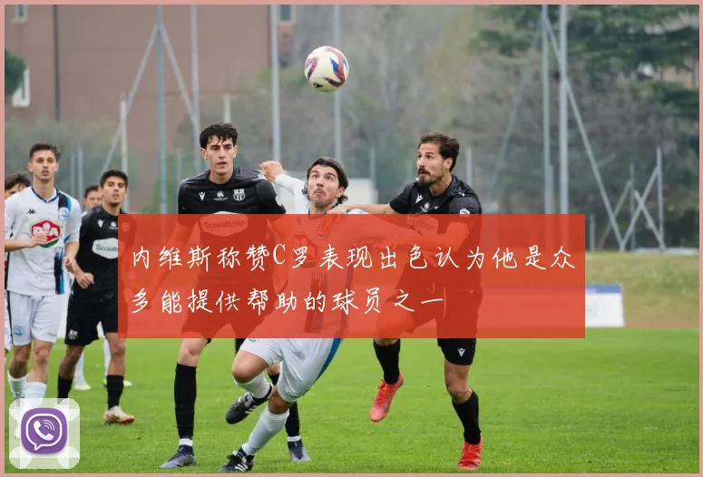 内维斯称赞C罗表现出色认为他是众多能提供帮助的球员之一