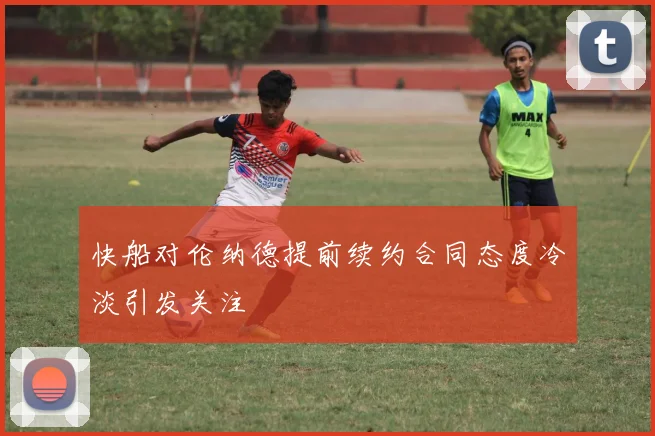 快船对伦纳德提前续约合同态度冷淡引发关注