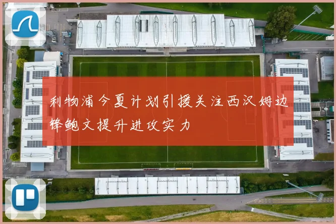 利物浦今夏计划引援关注西汉姆边锋鲍文提升进攻实力