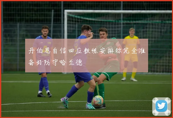 丹伯恩自信回应教练安排称完全准备好防守哈兰德