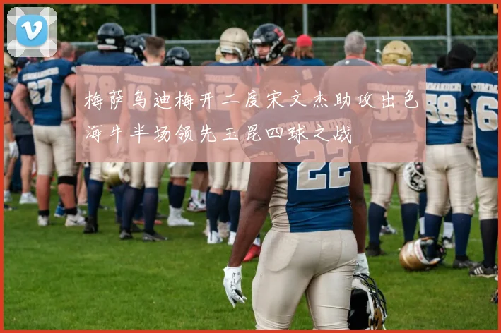 梅萨乌迪梅开二度宋文杰助攻出色海牛半场领先玉昆四球之战