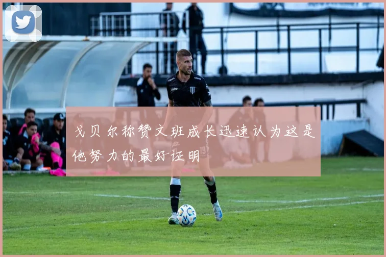 戈贝尔称赞文班成长迅速认为这是他努力的最好证明